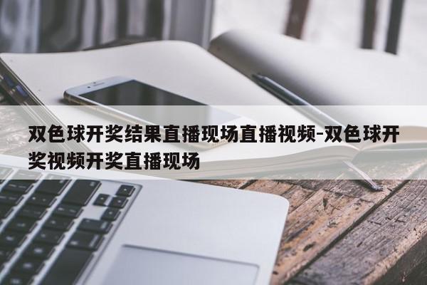 双色球开奖结果直播现场直播视频-双色球开奖视频开奖直播现场