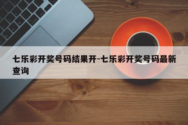 七乐彩开奖号码结果开-七乐彩开奖号码最新查询