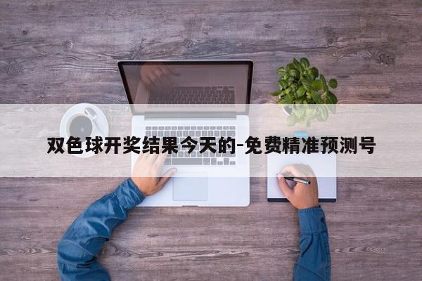 双色球开奖结果今天的-免费精准预测号