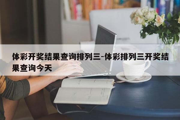 体彩开奖结果查询排列三-体彩排列三开奖结果查询今天