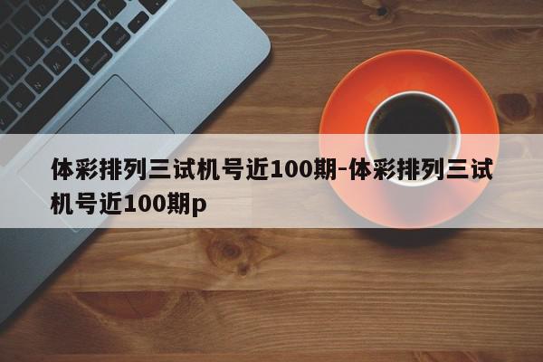 体彩排列三试机号近100期-体彩排列三试机号近100期p