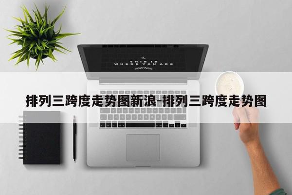 排列三跨度走势图新浪-排列三跨度走势图