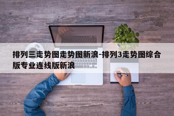 详细阅读:排列三走势图走势图新浪-排列3走势图综合版专业连线版新浪 排列三走势图走势图新浪-排列3走势图综合版专业连线版新浪