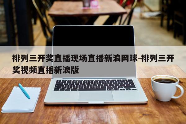排列三开奖直播现场直播新浪网球-排列三开奖视频直播新浪版