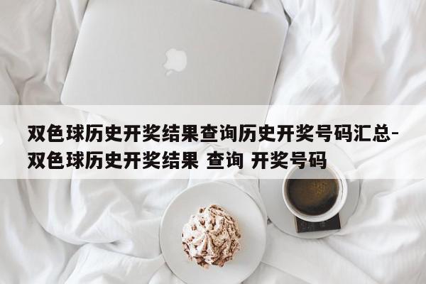 详细阅读:双色球历史开奖结果查询历史开奖号码汇总-双色球历史开奖结果 查询 开奖号码 双色球历史开奖结果查询历史开奖号码汇总-双色球历史开奖结果 查询 开奖号码
