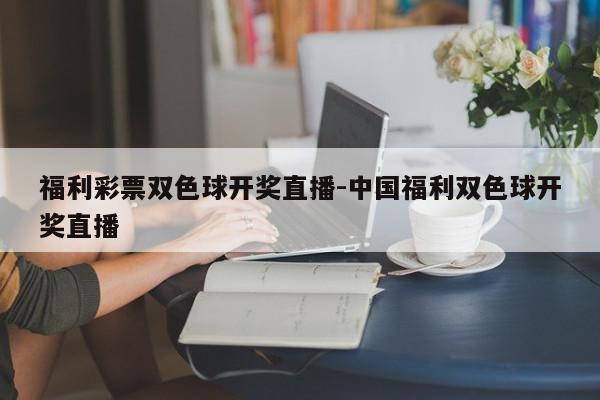福利彩票双色球开奖直播-中国福利双色球开奖直播