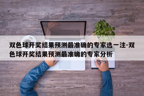 双色球开奖结果预测最准确的专家选一注-双色球开奖结果预测最准确的专家分析
