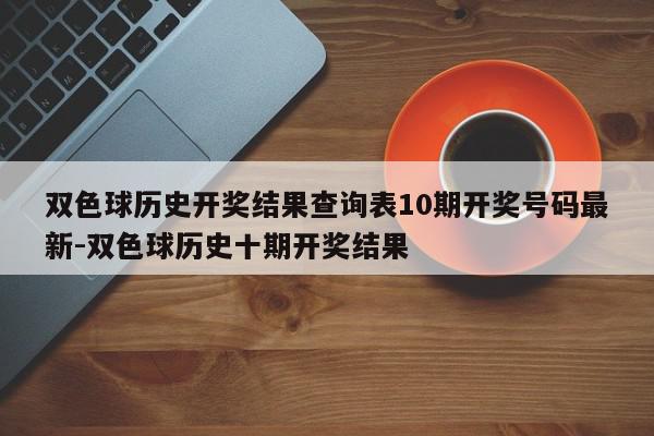 双色球历史开奖结果查询表10期开奖号码最新-双色球历史十期开奖结果