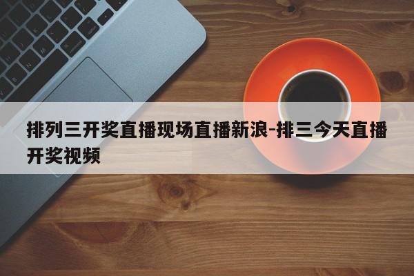 排列三开奖直播现场直播新浪-排三今天直播开奖视频
