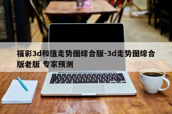 福彩3d和值走势图综合版-3d走势图综合版老版 专家预测