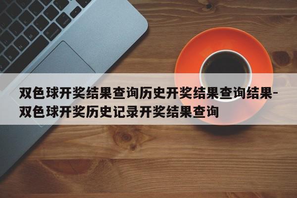 双色球开奖结果查询历史开奖结果查询结果-双色球开奖历史记录开奖结果查询