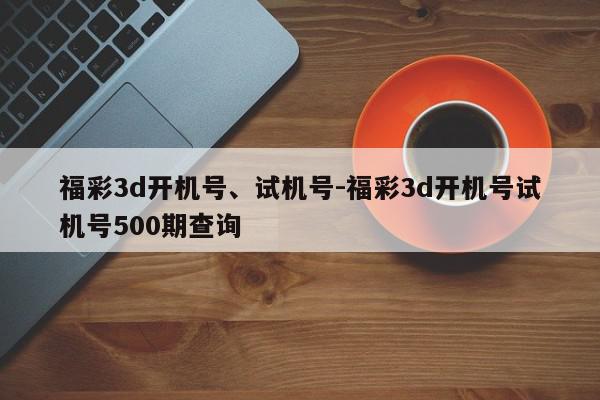 详细阅读:福彩3d开机号、试机号-福彩3d开机号试机号500期查询 福彩3d开机号、试机号-福彩3d开机号试机号500期查询