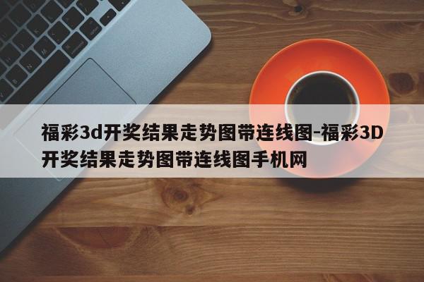 详细阅读:福彩3d开奖结果走势图带连线图-福彩3D开奖结果走势图带连线图手机网 福彩3d开奖结果走势图带连线图-福彩3D开奖结果走势图带连线图手机网