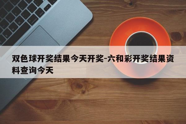 双色球开奖结果今天开奖-六和彩开奖结果资料查询今天