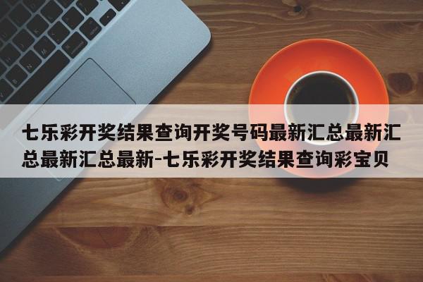 七乐彩开奖结果查询开奖号码最新汇总最新汇总最新汇总最新-七乐彩开奖结果查询彩宝贝
