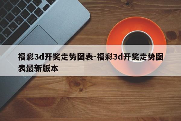 福彩3d开奖走势图表-福彩3d开奖走势图表最新版本