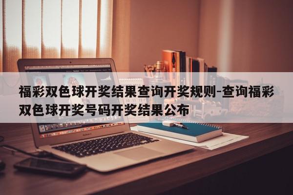 福彩双色球开奖结果查询开奖规则-查询福彩双色球开奖号码开奖结果公布