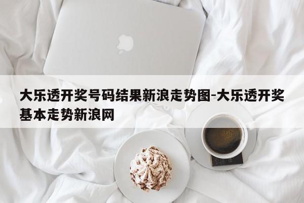 详细阅读:大乐透开奖号码结果新浪走势图-大乐透开奖基本走势新浪网 大乐透开奖号码结果新浪走势图-大乐透开奖基本走势新浪网