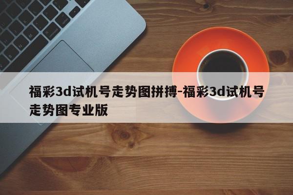 福彩3d试机号走势图拼搏-福彩3d试机号走势图专业版