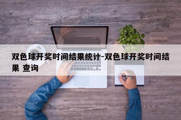 双色球开奖时间结果统计-双色球开奖时间结果 查询