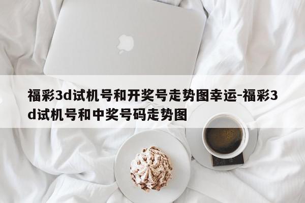 福彩3d试机号和开奖号走势图幸运-福彩3d试机号和中奖号码走势图