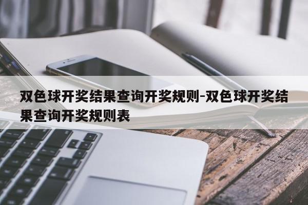 双色球开奖结果查询开奖规则-双色球开奖结果查询开奖规则表