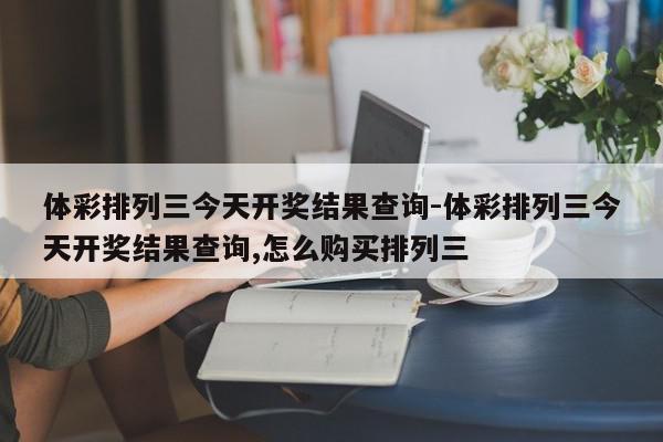 体彩排列三今天开奖结果查询-体彩排列三今天开奖结果查询,怎么购买排列三